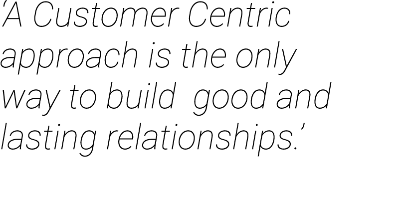 ‘A Customer Centric approach is the only way to build good and lasting relationships.’